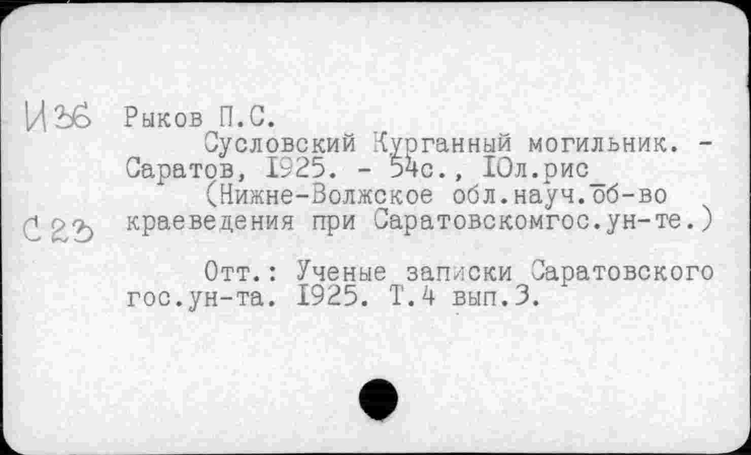 ﻿Hiß

Рыков П.С.
Сусловский Курганный могильник. -Саратов, 1925. - 54с., Юл.рис_
(Нижне-Волжское обл.науч.об-во краеведения при Саратовскомгос.ун-те.)
Отт.: Ученые записки Саратовского гос.ун-та. 1925. Т.4 вып.З.